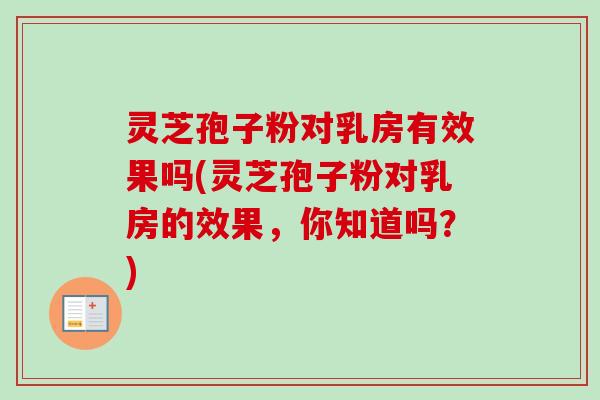 灵芝孢子粉对乳房有效果吗(灵芝孢子粉对乳房的效果，你知道吗？)