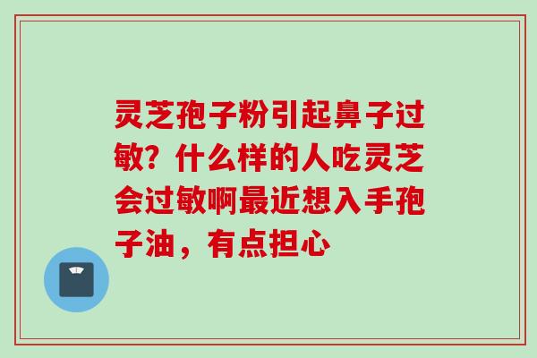 灵芝孢子粉引起鼻子过敏？什么样的人吃灵芝会过敏啊最近想入手孢子油，有点担心