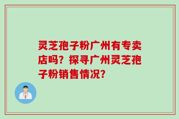 灵芝孢子粉广州有专卖店吗？探寻广州灵芝孢子粉销售情况？