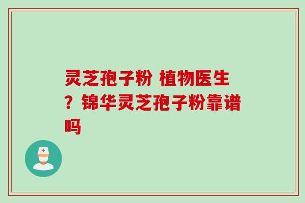 灵芝孢子粉 植物医生？锦华灵芝孢子粉靠谱吗