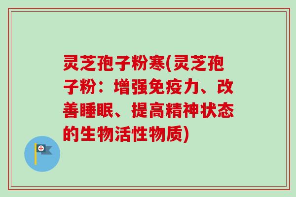 灵芝孢子粉寒(灵芝孢子粉：增强免疫力、改善睡眠、提高精神状态的生物活性物质)