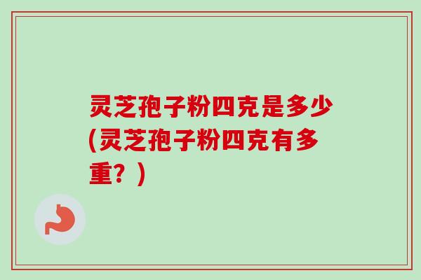 灵芝孢子粉四克是多少(灵芝孢子粉四克有多重？)