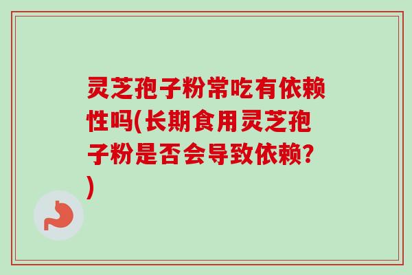 灵芝孢子粉常吃有依赖性吗(长期食用灵芝孢子粉是否会导致依赖？)