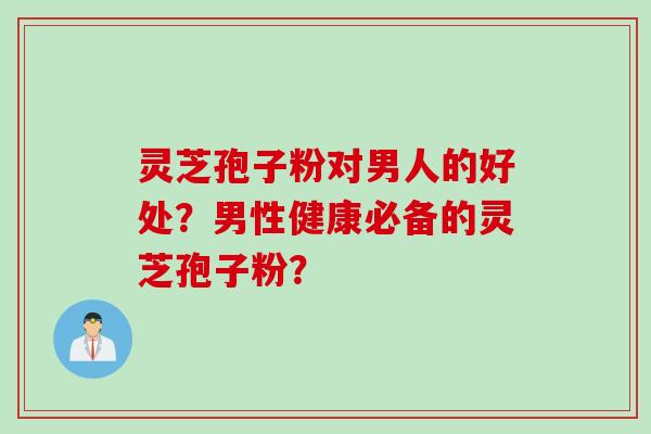 灵芝孢子粉对男人的好处?男性健康必备的灵芝孢子粉? 灵芝孢子粉对男人的好处?男性健康必备的灵芝孢子粉?