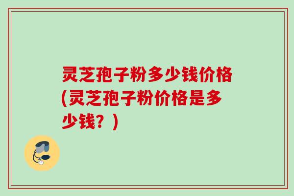 灵芝孢子粉多少钱价格(灵芝孢子粉价格是多少钱？)