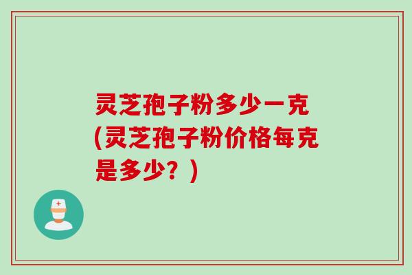 灵芝孢子粉多少一克 (灵芝孢子粉价格每克是多少？)