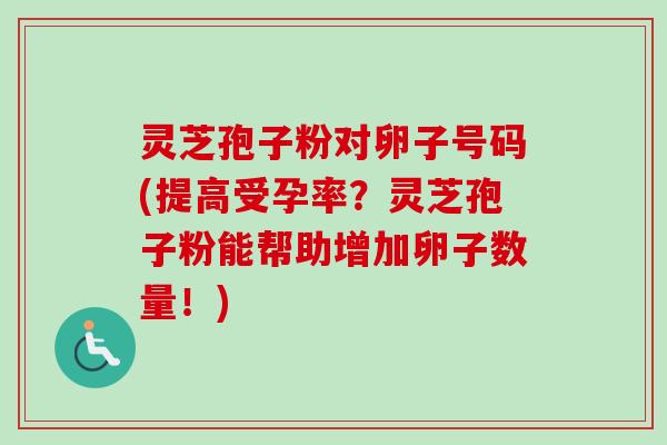 灵芝孢子粉对卵子号码(提高受孕率？灵芝孢子粉能帮助增加卵子数量！)