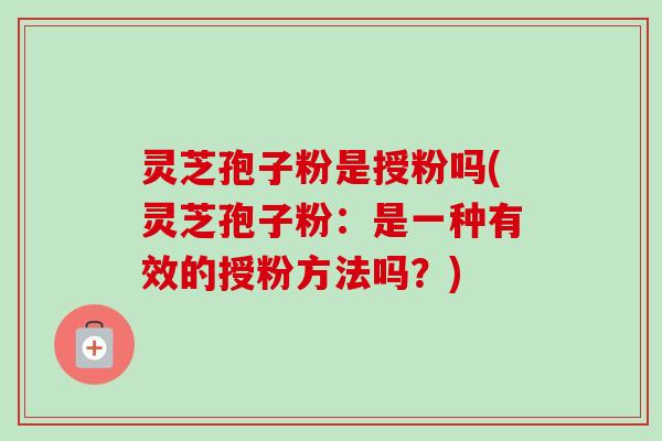 灵芝孢子粉是授粉吗(灵芝孢子粉：是一种有效的授粉方法吗？)