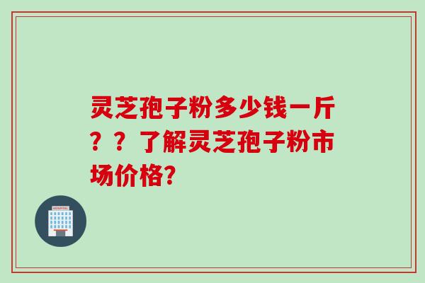 灵芝孢子粉多少钱一斤？？了解灵芝孢子粉市场价格？