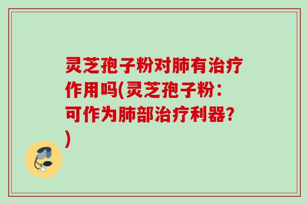 灵芝孢子粉对有作用吗(灵芝孢子粉：可作为部利器？)