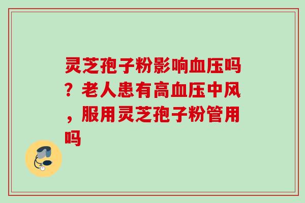 灵芝孢子粉影响血压吗？老人患有高血压中风，服用灵芝孢子粉管用吗