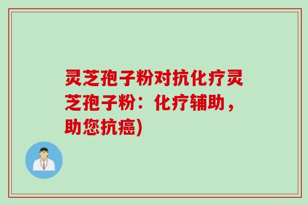 灵芝孢子粉对抗化疗灵芝孢子粉：化疗辅助，助您抗癌)