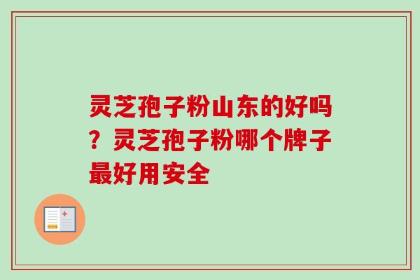 灵芝孢子粉山东的好吗？灵芝孢子粉哪个牌子最好用安全
