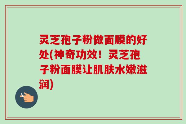 灵芝孢子粉做面膜的好处(神奇功效!灵芝孢子粉面膜让水嫩滋润) 灵芝孢子粉做面膜的好处(神奇功效!灵芝孢子粉面膜让水嫩滋润)