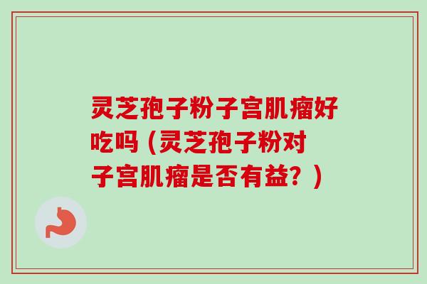 灵芝孢子粉子宫肌瘤好吃吗 (灵芝孢子粉对子宫肌瘤是否有益？)