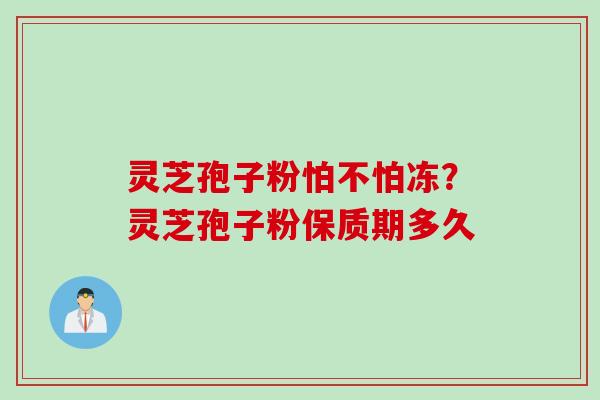 灵芝孢子粉怕不怕冻？灵芝孢子粉保质期多久
