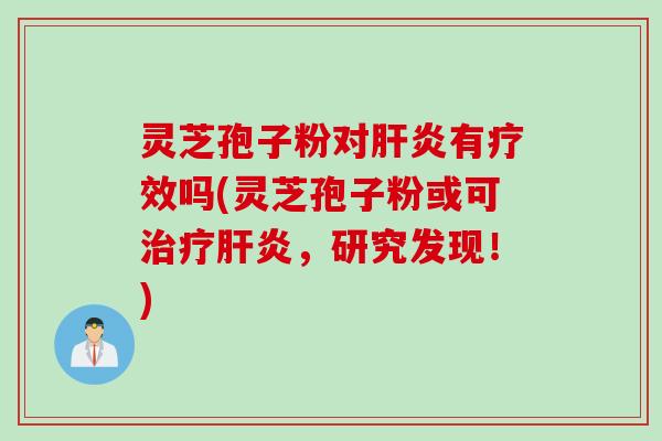 灵芝孢子粉对肝炎有疗效吗(灵芝孢子粉或可治疗肝炎，研究发现！)