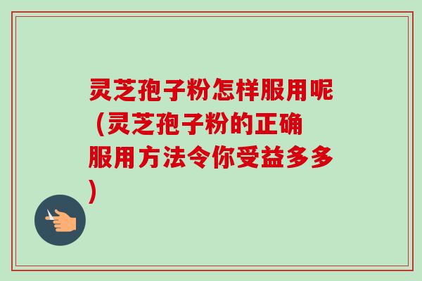 灵芝孢子粉怎样服用呢 (灵芝孢子粉的正确服用方法令你受益多多)