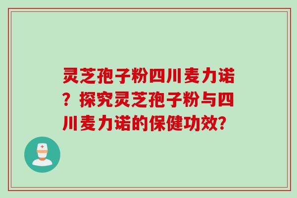 灵芝孢子粉四川麦力诺?探究灵芝孢子粉与四川麦力诺的保健功效? 灵芝孢子粉四川麦力诺?探究灵芝孢子粉与四川麦力诺的保健功效?