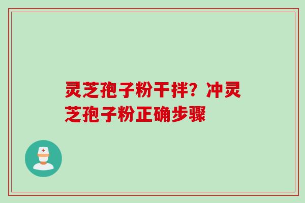 灵芝孢子粉干拌？冲灵芝孢子粉正确步骤