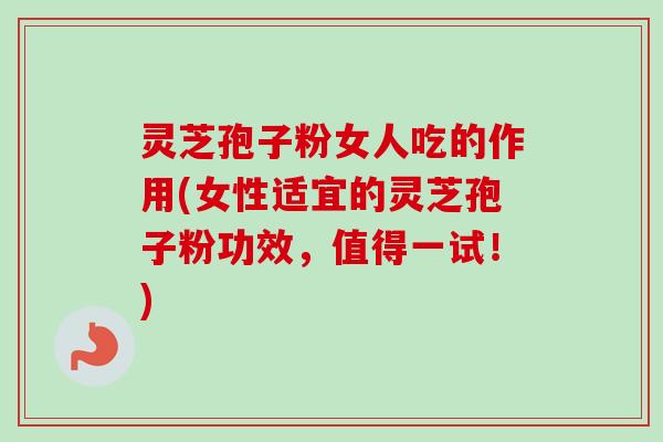 灵芝孢子粉女人吃的作用(女性适宜的灵芝孢子粉功效，值得一试！)