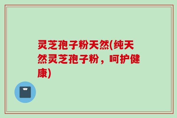 灵芝孢子粉天然(纯天然灵芝孢子粉，呵护健康)