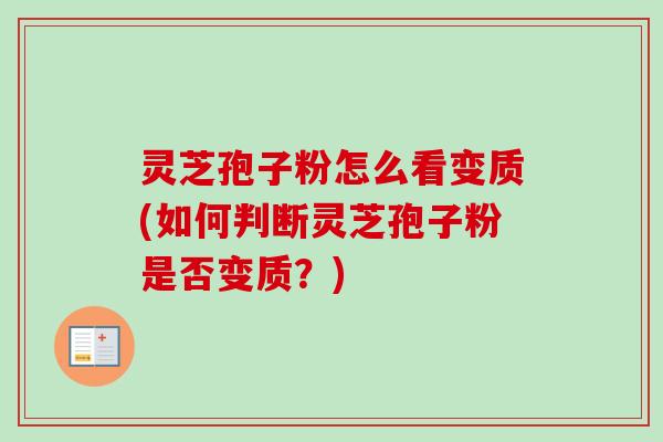 灵芝孢子粉怎么看变质(如何判断灵芝孢子粉是否变质?) 灵芝孢子粉怎么看变质(如何判断灵芝孢子粉是否变质?)