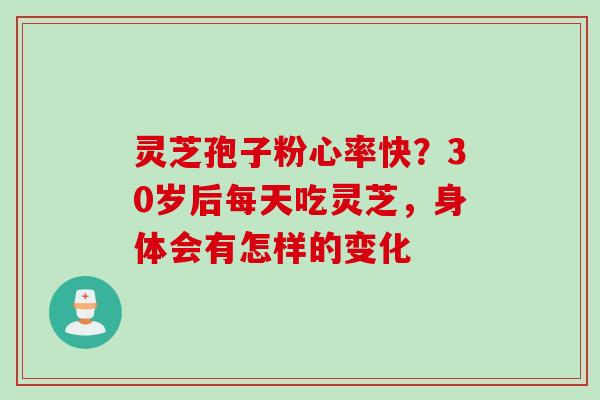灵芝孢子粉心率快？30岁后每天吃灵芝，身体会有怎样的变化