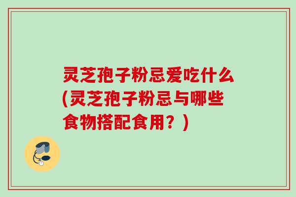 灵芝孢子粉忌爱吃什么(灵芝孢子粉忌与哪些食物搭配食用？)