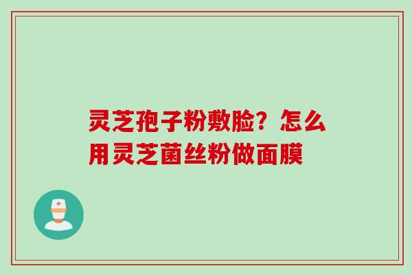 灵芝孢子粉敷脸？怎么用灵芝菌丝粉做面膜