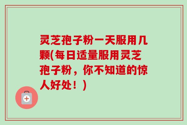 灵芝孢子粉一天服用几颗(每日适量服用灵芝孢子粉，你不知道的惊人好处！)