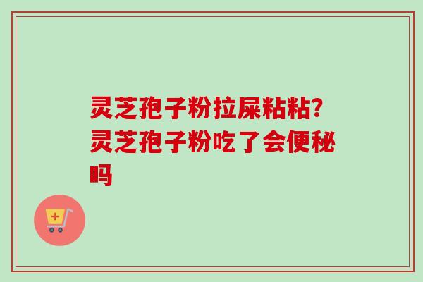 灵芝孢子粉拉屎粘粘？灵芝孢子粉吃了会便秘吗