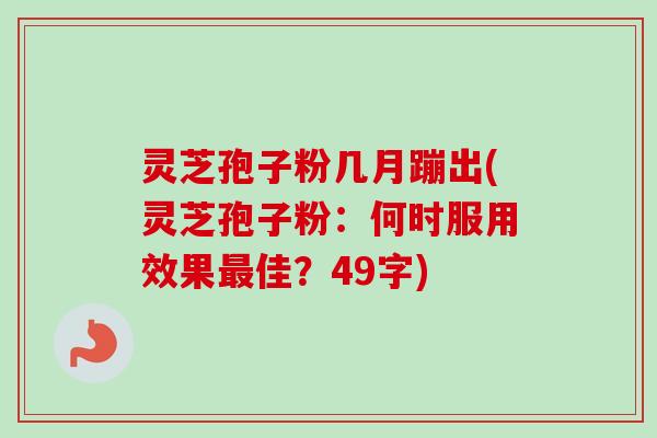 灵芝孢子粉几月蹦出(灵芝孢子粉：何时服用效果佳？49字)