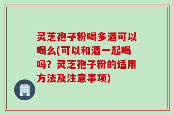 灵芝孢子粉喝多酒可以喝么(可以和酒一起喝吗？灵芝孢子粉的适用方法及注意事项)