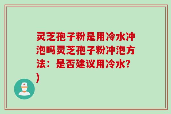 灵芝孢子粉是用冷水冲泡吗灵芝孢子粉冲泡方法：是否建议用冷水？)