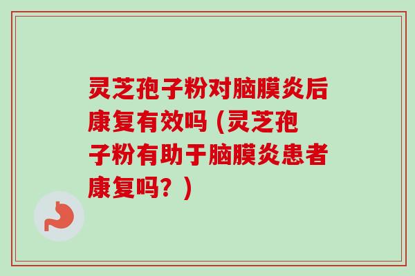 灵芝孢子粉对脑膜炎后康复有效吗 (灵芝孢子粉有助于脑膜炎患者康复吗？)