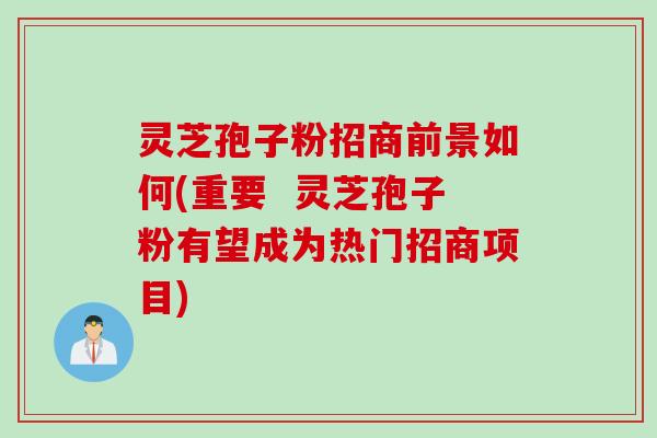 灵芝孢子粉招商前景如何(重要  灵芝孢子粉有望成为热门招商项目)