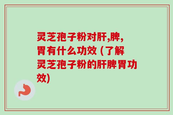 灵芝孢子粉对肝,脾,胃有什么功效 (了解灵芝孢子粉的肝脾胃功效)