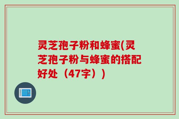 灵芝孢子粉和蜂蜜(灵芝孢子粉与蜂蜜的搭配好处（47字）)