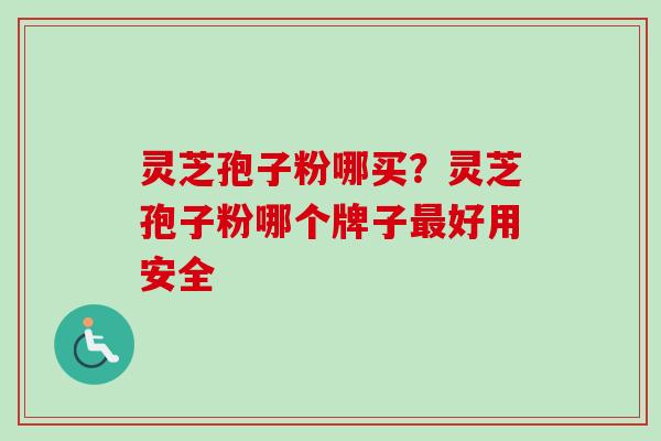 灵芝孢子粉哪买？灵芝孢子粉哪个牌子最好用安全