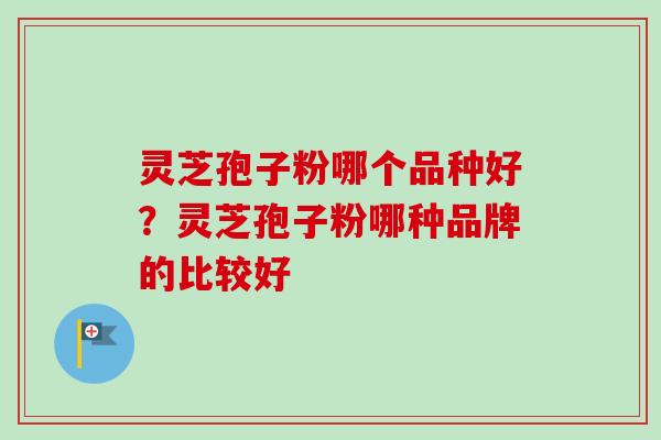 灵芝孢子粉哪个品种好？灵芝孢子粉哪种品牌的比较好