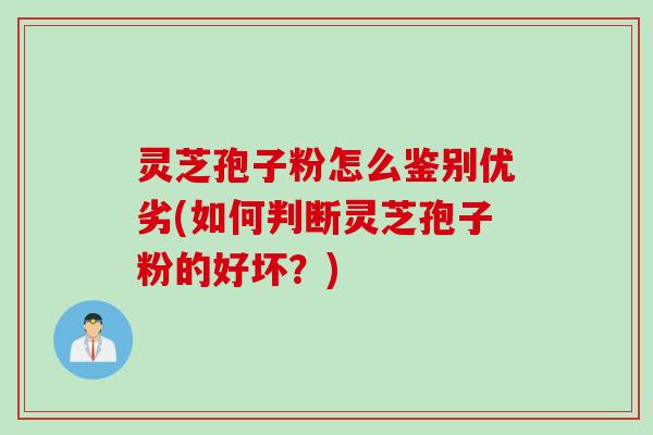 灵芝孢子粉怎么鉴别优劣(如何判断灵芝孢子粉的好坏？)