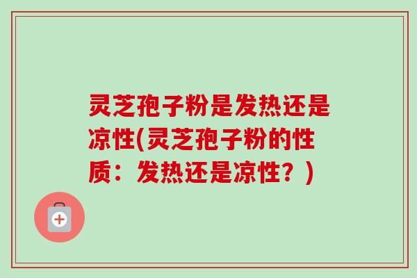 灵芝孢子粉是发热还是凉性(灵芝孢子粉的性质：发热还是凉性？)