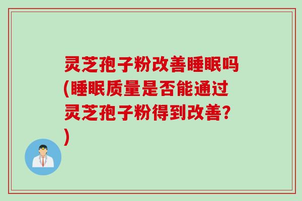 灵芝孢子粉改善睡眠吗(睡眠质量是否能通过灵芝孢子粉得到改善？)