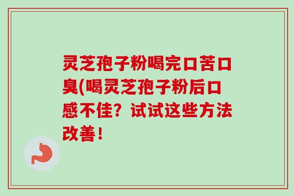灵芝孢子粉喝完口苦口臭(喝灵芝孢子粉后口感不佳？试试这些方法改善！
