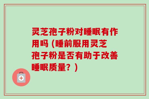 灵芝孢子粉对睡眠有作用吗 (睡前服用灵芝孢子粉是否有助于改善睡眠质量？)