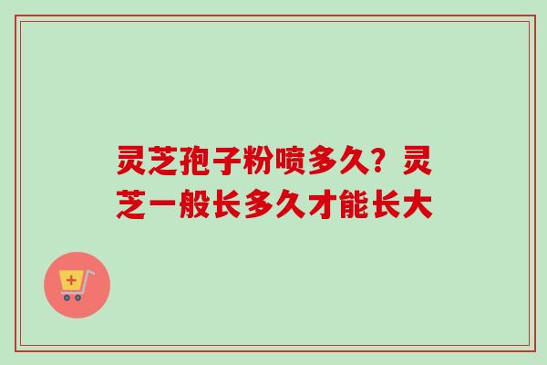灵芝孢子粉喷多久？灵芝一般长多久才能长大
