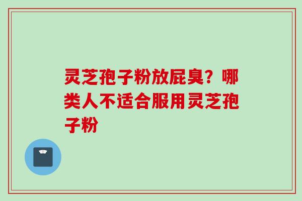 灵芝孢子粉放屁臭？哪类人不适合服用灵芝孢子粉