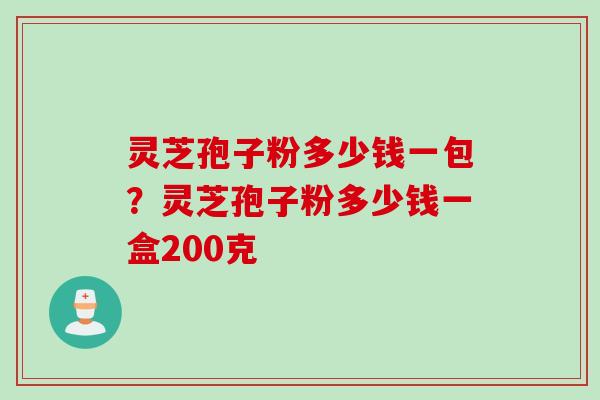 灵芝孢子粉多少钱一包？灵芝孢子粉多少钱一盒200克
