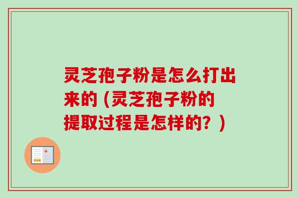 灵芝孢子粉是怎么打出来的 (灵芝孢子粉的提取过程是怎样的？)